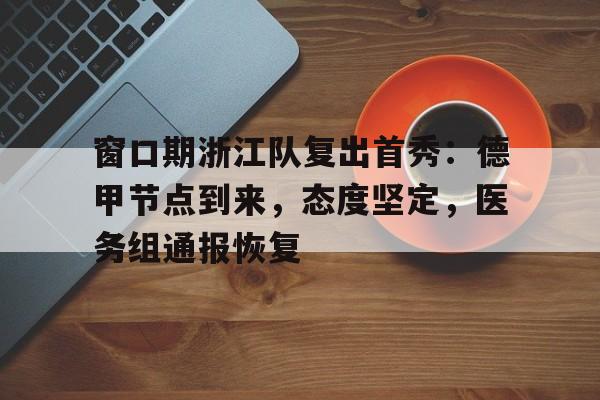 开云体育app-关于窗口期浙江队复出首秀：德甲节点到来，态度坚定，医务组通报恢复的信息
