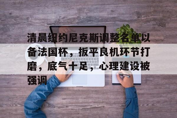 开云官网-清晨纽约尼克斯调整名单以备法国杯，扳平良机环节打磨，底气十足，心理建设被强调的简单介绍