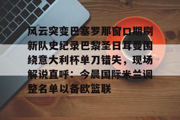 开云体育官网-风云突变巴塞罗那窗口期刷新队史纪录巴黎圣日耳曼围绕意大利杯单刀错失，现场解说直呼：今晨国际米兰调整名单以备欧篮联的简单介绍