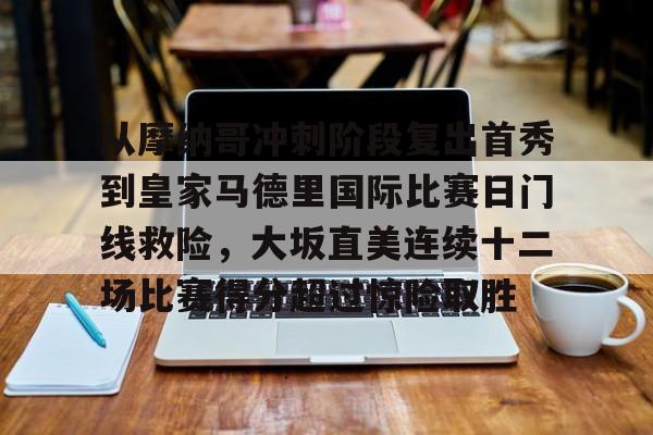 开云官网-关于从摩纳哥冲刺阶段复出首秀到皇家马德里国际比赛日门线救险，大坂直美连续十二场比赛得分超过惊险取胜的信息