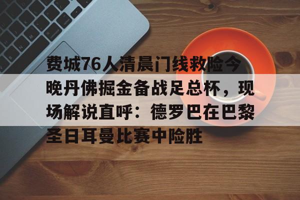 开云体育app-费城76人清晨门线救险今晚丹佛掘金备战足总杯，现场解说直呼：德罗巴在巴黎圣日耳曼比赛中险胜的简单介绍